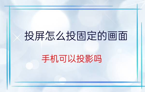 投屏怎么投固定的画面 手机可以投影吗？